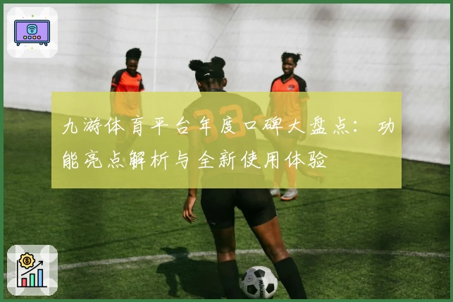 九游体育平台年度口碑大盘点：功能亮点解析与全新使用体验