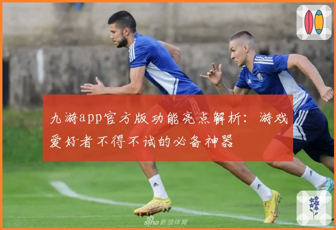 九游app官方版功能亮点解析：游戏爱好者不得不试的必备神器