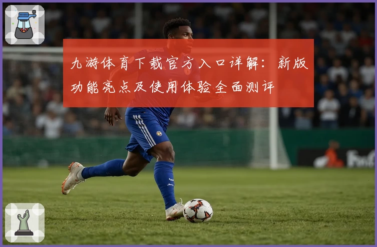 九游体育下载官方入口详解:新版功能亮点及使用体验全面测评