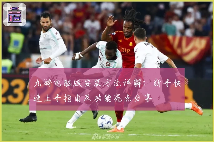九游电脑版安装方法详解：新手快速上手指南及功能亮点分享