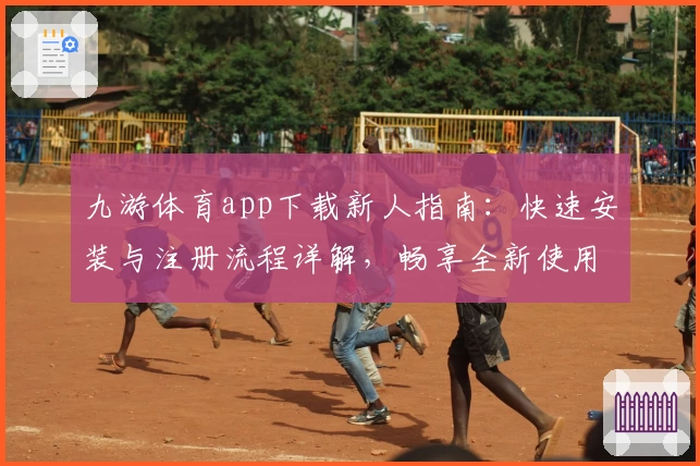 九游体育app下载新人指南:快速安装与注册流程详解,畅享全新使用体验