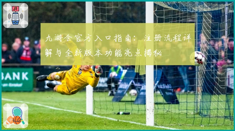 九游会官方入口指南：注册流程详解与全新版本功能亮点揭秘