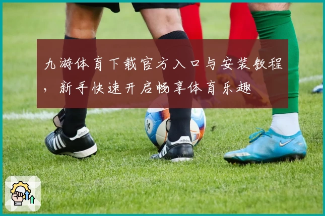 九游体育下载官方入口与安装教程，新手快速开启畅享体育乐趣