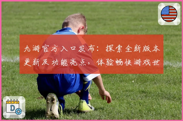 九游官方入口发布：探索全新版本更新及功能亮点，体验畅快游戏世界