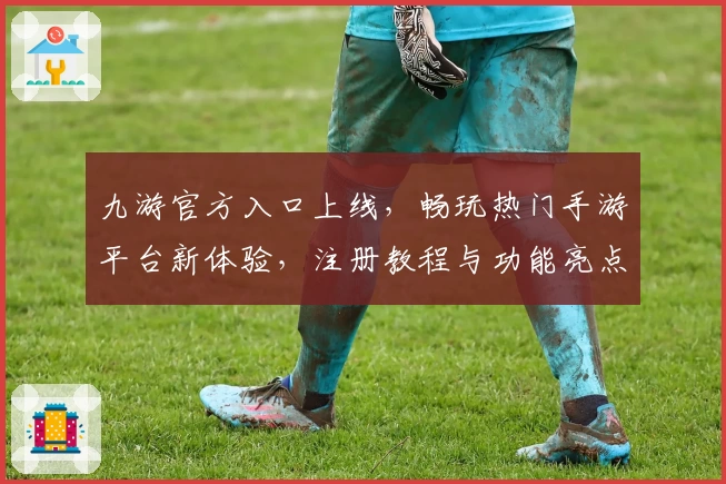 九游官方入口上线，畅玩热门手游平台新体验，注册教程与功能亮点全揭秘