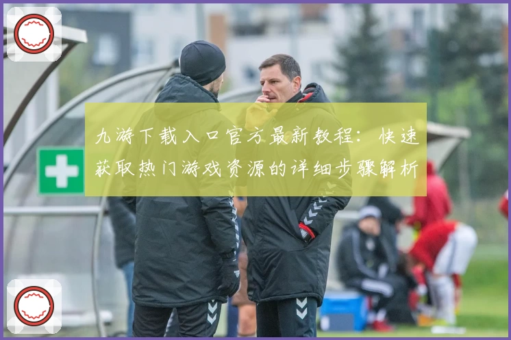 九游下载入口官方最新教程：快速获取热门游戏资源的详细步骤解析