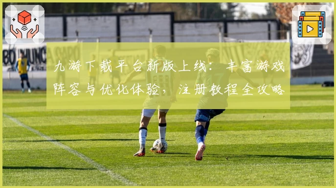 九游下载平台新版上线：丰富游戏阵容与优化体验，注册教程全攻略