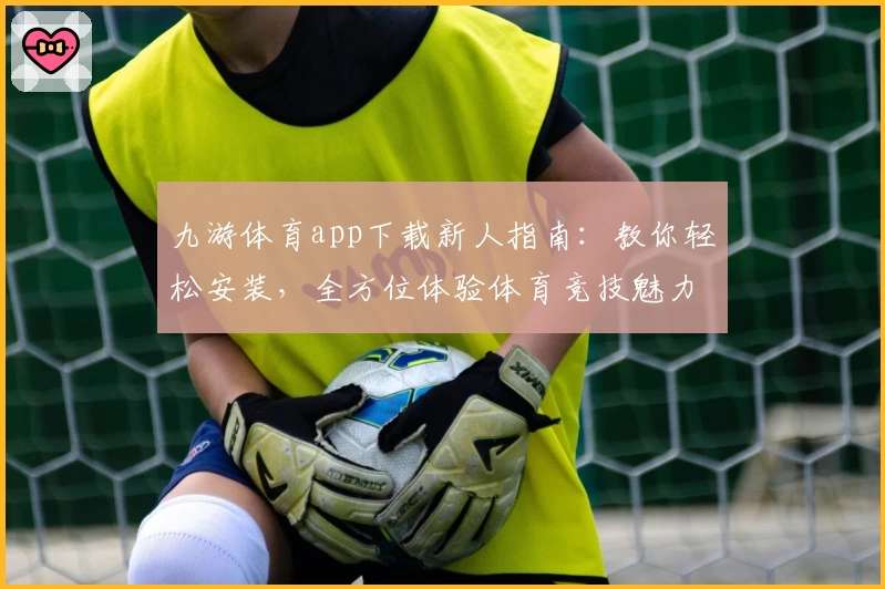 九游体育app下载新人指南：教你轻松安装，全方位体验体育竞技魅力