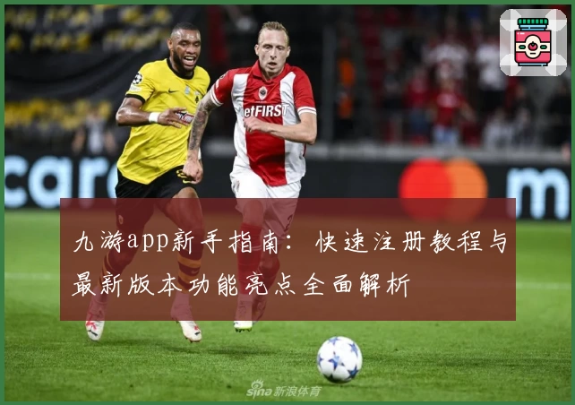九游app新手指南：快速注册教程与最新版本功能亮点全面解析