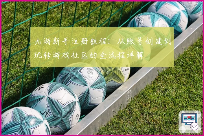 九游新手注册教程：从账号创建到玩转游戏社区的全流程详解