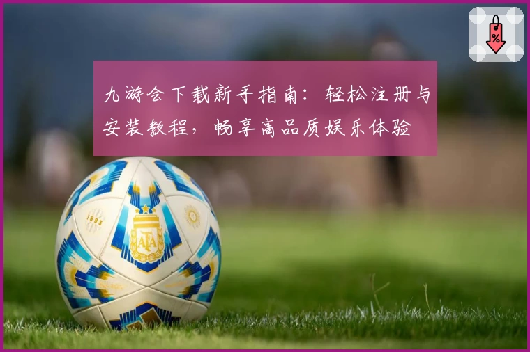 九游会下载新手指南：轻松注册与安装教程，畅享高品质娱乐体验