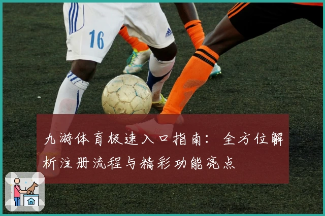 九游体育极速入口指南：全方位解析注册流程与精彩功能亮点