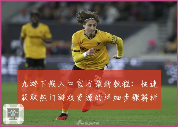 九游下载入口官方最新教程：快速获取热门游戏资源的详细步骤解析