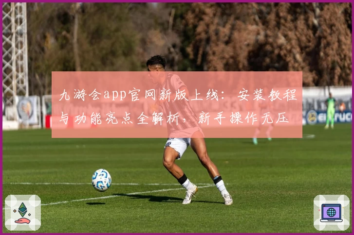 九游会app官网新版上线：安装教程与功能亮点全解析，新手操作无压力
