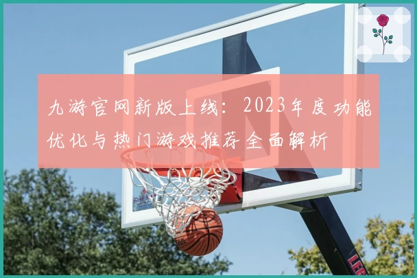 九游官网新版上线：2023年度功能优化与热门游戏推荐全面解析
