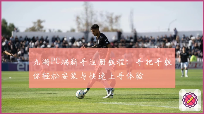 九游PC端新手注册教程：手把手教你轻松安装与快速上手体验