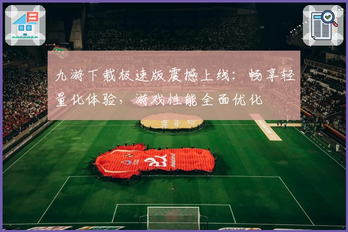 九游下载极速版震撼上线:畅享轻量化体验,游戏性能全面优化