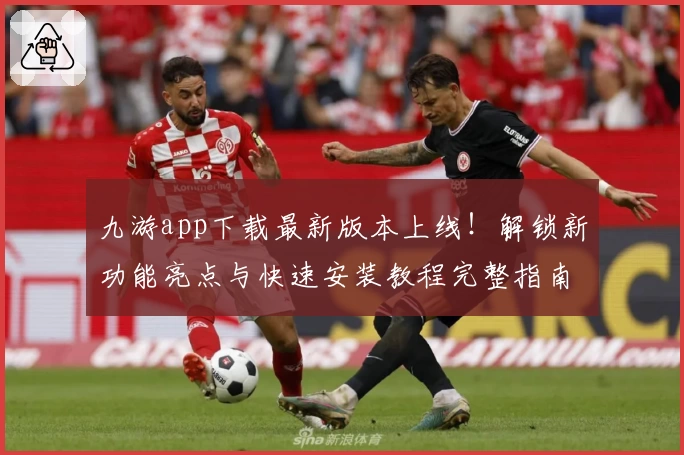 九游app下载最新版本上线！解锁新功能亮点与快速安装教程完整指南