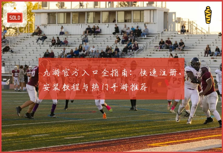 九游官方入口全指南:快速注册、安装教程与热门手游推荐