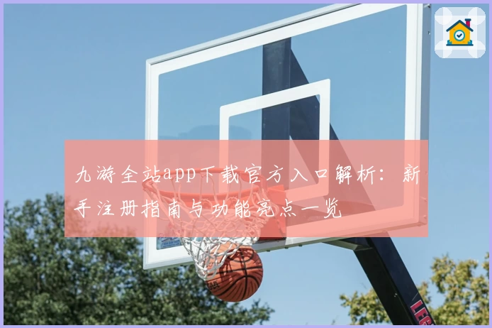 九游全站app下载官方入口解析：新手注册指南与功能亮点一览