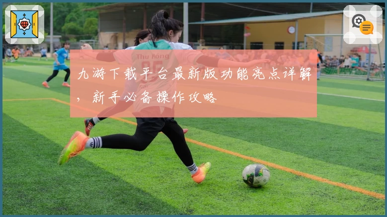 九游下载平台最新版功能亮点详解，新手必备操作攻略