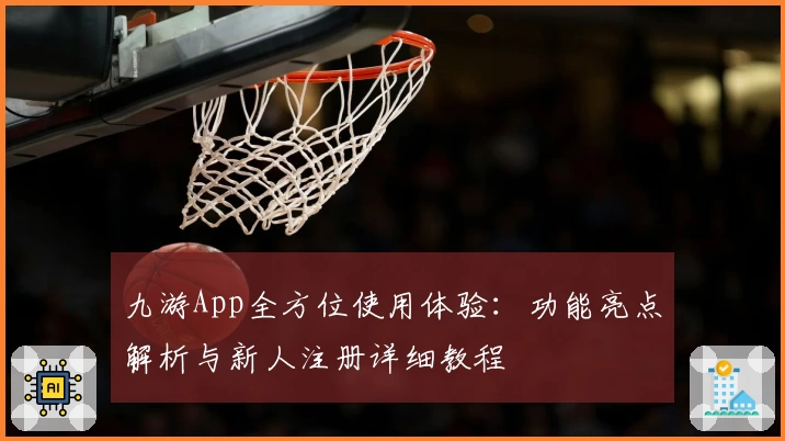九游App全方位使用体验：功能亮点解析与新人注册详细教程