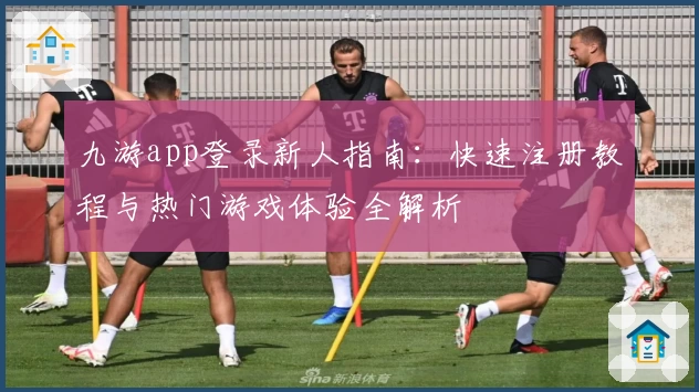 九游app登录新人指南：快速注册教程与热门游戏体验全解析