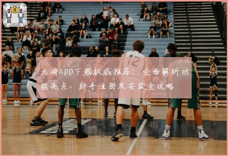 九游app下载权威推荐：全面解析功能亮点，新手注册及安装全攻略