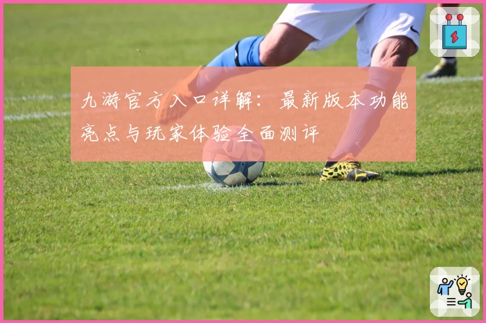 九游官方入口详解：最新版本功能亮点与玩家体验全面测评
