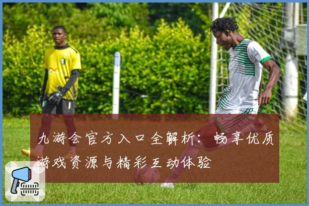 九游会官方入口全解析：畅享优质游戏资源与精彩互动体验