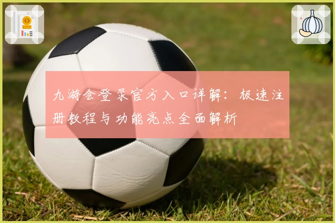 九游会登录官方入口详解：极速注册教程与功能亮点全面解析