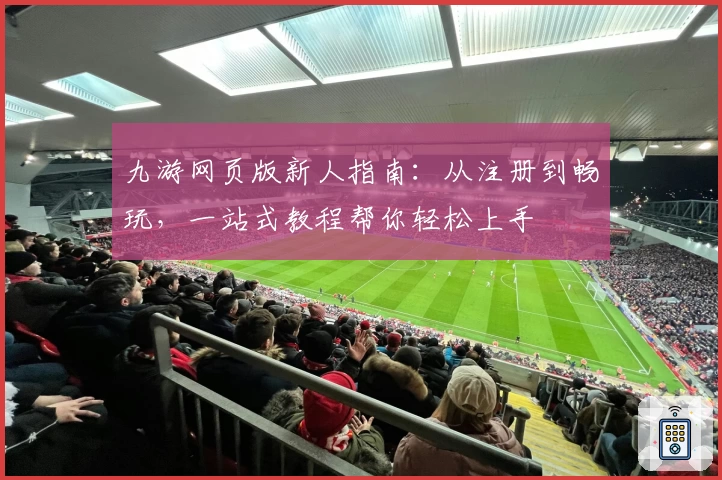 九游网页版新人指南:从注册到畅玩,一站式教程帮你轻松上手
