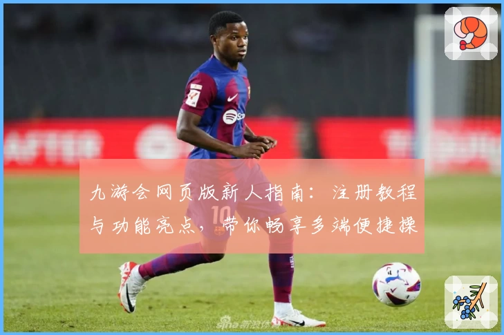 九游会网页版新人指南：注册教程与功能亮点，带你畅享多端便捷操作体验