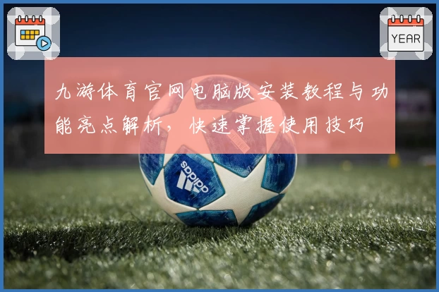 九游体育官网电脑版安装教程与功能亮点解析，快速掌握使用技巧