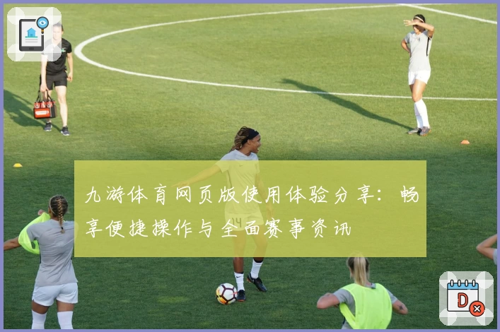 九游体育网页版使用体验分享：畅享便捷操作与全面赛事资讯