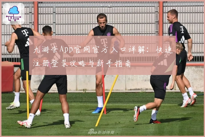九游会App官网官方入口详解：快速注册登录攻略与新手指南