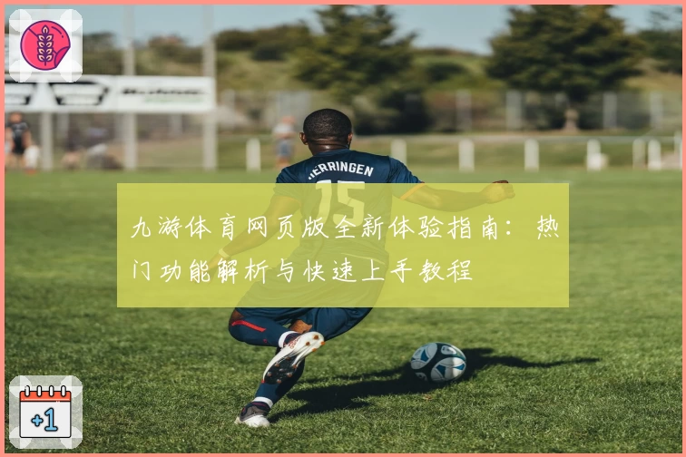 九游体育网页版全新体验指南：热门功能解析与快速上手教程