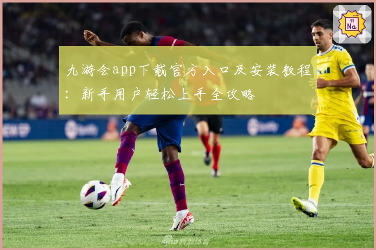 九游会app下载官方入口及安装教程:新手用户轻松上手全攻略