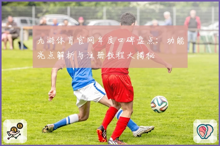 九游体育官网年度口碑盘点：功能亮点解析与注册教程大揭秘