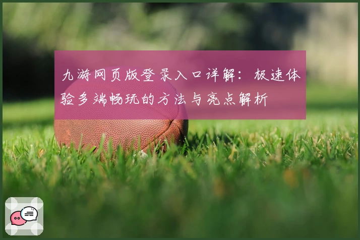 九游网页版登录入口详解：极速体验多端畅玩的方法与亮点解析