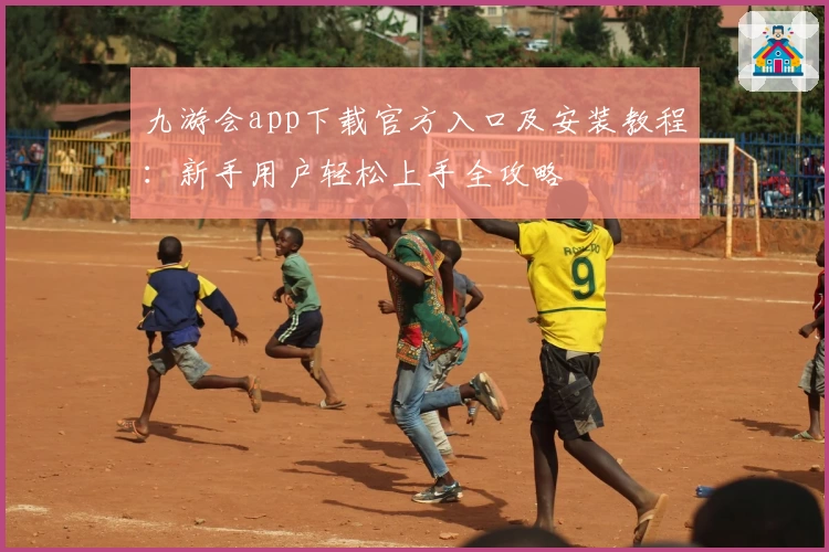 九游会app下载官方入口及安装教程：新手用户轻松上手全攻略