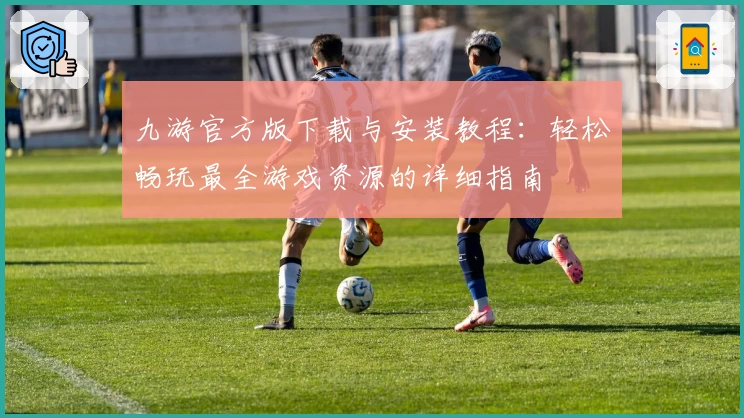 九游官方版下载与安装教程：轻松畅玩最全游戏资源的详细指南