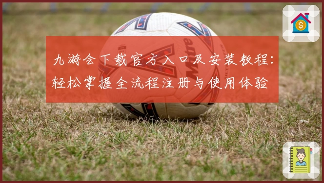 九游会下载官方入口及安装教程：轻松掌握全流程注册与使用体验