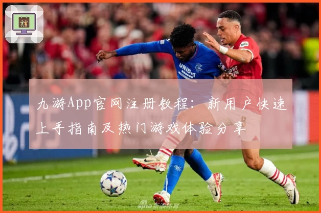 九游App官网注册教程：新用户快速上手指南及热门游戏体验分享