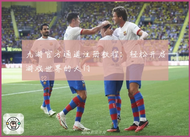 九游官方通道注册教程：轻松开启游戏世界的大门