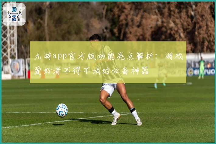 九游app官方版功能亮点解析：游戏爱好者不得不试的必备神器