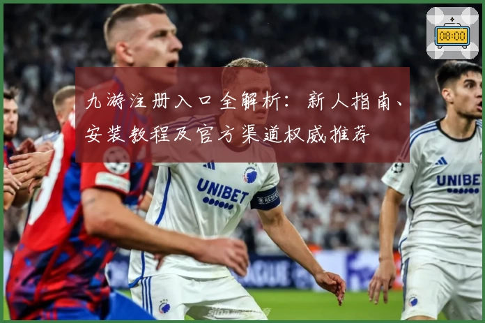 九游注册入口全解析：新人指南、安装教程及官方渠道权威推荐