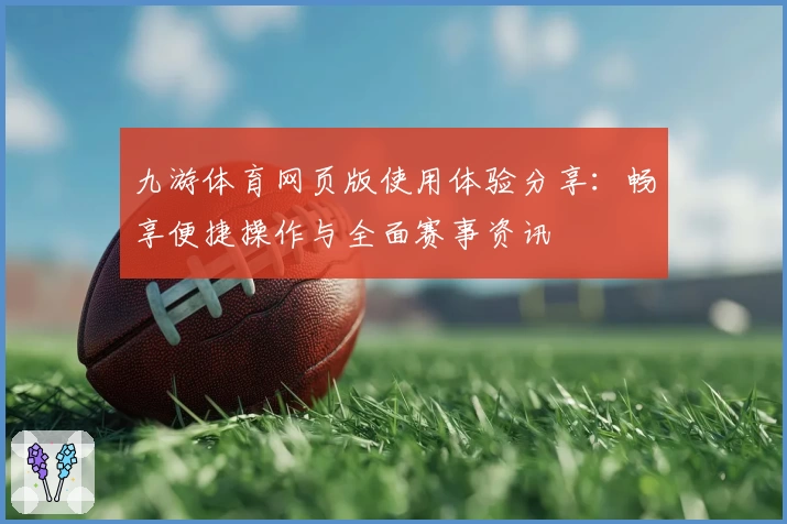 九游体育网页版使用体验分享：畅享便捷操作与全面赛事资讯