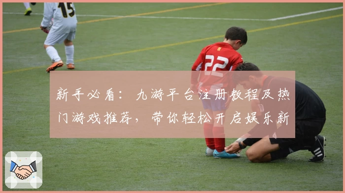 新手必看：九游平台注册教程及热门游戏推荐，带你轻松开启娱乐新体验