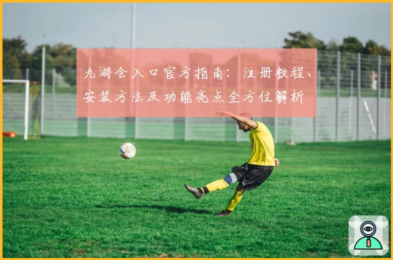 九游会入口官方指南：注册教程、安装方法及功能亮点全方位解析